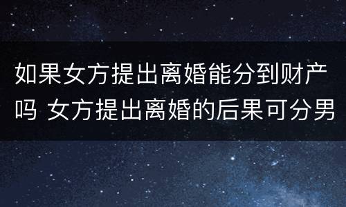 如果女方提出离婚能分到财产吗 女方提出离婚的后果可分男方财产吗