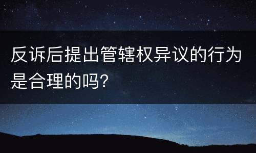 反诉后提出管辖权异议的行为是合理的吗？