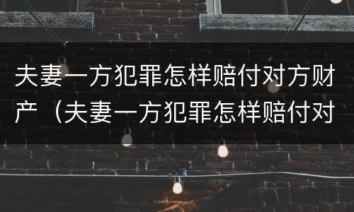 夫妻一方犯罪怎样赔付对方财产（夫妻一方犯罪怎样赔付对方财产的钱）