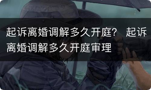 起诉离婚调解多久开庭？ 起诉离婚调解多久开庭审理