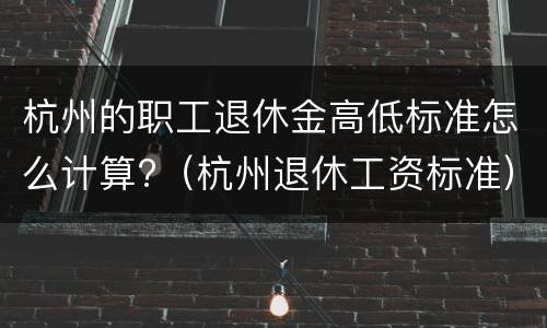 杭州的职工退休金高低标准怎么计算?（杭州退休工资标准）