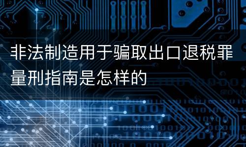非法制造用于骗取出口退税罪量刑指南是怎样的