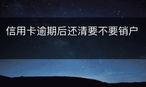 信用卡逾期后还清要不要销户