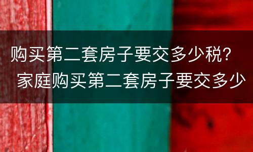购买第二套房子要交多少税？ 家庭购买第二套房子要交多少税
