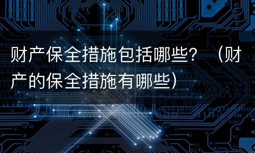 财产保全措施包括哪些？（财产的保全措施有哪些）
