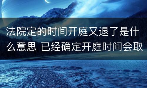 法院定的时间开庭又退了是什么意思 已经确定开庭时间会取消吗