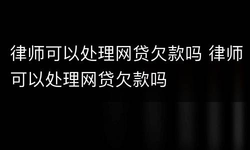 律师可以处理网贷欠款吗 律师可以处理网贷欠款吗