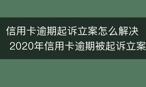 信用卡逾期起诉立案怎么解决 2020年信用卡逾期被起诉立案后怎么解决