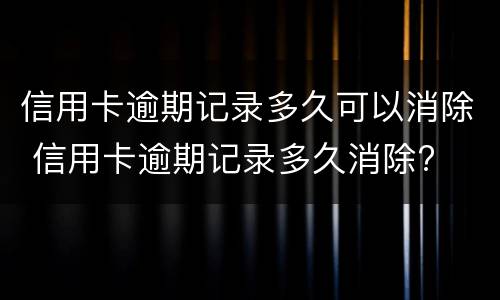 信用卡逾期记录多久可以消除 信用卡逾期记录多久消除?