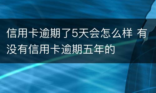 信用卡逾期了5天会怎么样 有没有信用卡逾期五年的