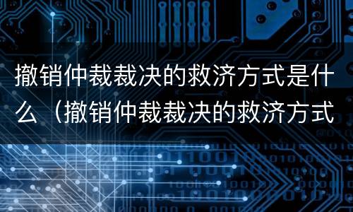 撤销仲裁裁决的救济方式是什么（撤销仲裁裁决的救济方式是什么法律）
