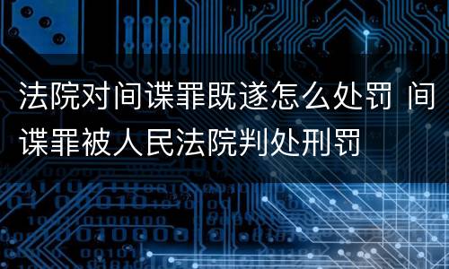 法院对间谍罪既遂怎么处罚 间谍罪被人民法院判处刑罚