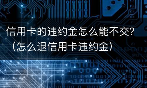信用卡的违约金怎么能不交？（怎么退信用卡违约金）