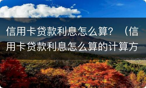 信用卡贷款利息怎么算？（信用卡贷款利息怎么算的计算方法）