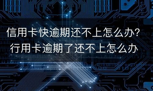 信用卡快逾期还不上怎么办？ 行用卡逾期了还不上怎么办