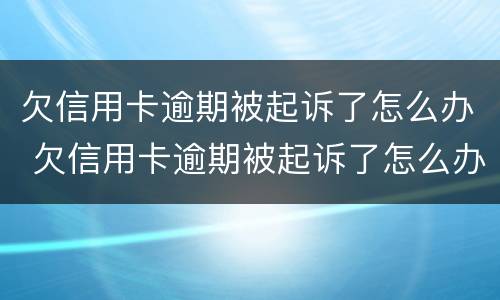 欠信用卡逾期被起诉了怎么办 欠信用卡逾期被起诉了怎么办啊