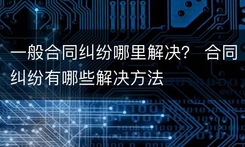 一般合同纠纷哪里解决？ 合同纠纷有哪些解决方法