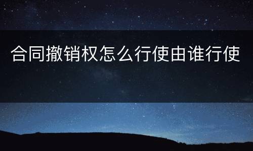 合同撤销权怎么行使由谁行使