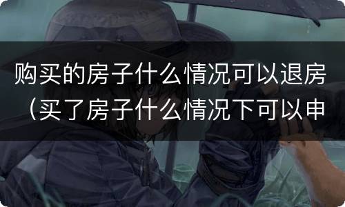 购买的房子什么情况可以退房（买了房子什么情况下可以申请退房）