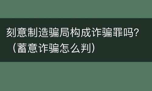 刻意制造骗局构成诈骗罪吗？（蓄意诈骗怎么判）