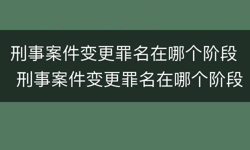 刑事案件变更罪名在哪个阶段 刑事案件变更罪名在哪个阶段开庭