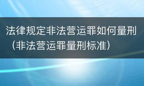 法律规定非法营运罪如何量刑（非法营运罪量刑标准）