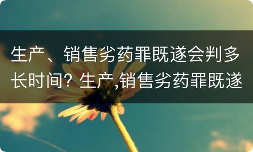 生产、销售劣药罪既遂会判多长时间? 生产,销售劣药罪既遂会判多长时间以上