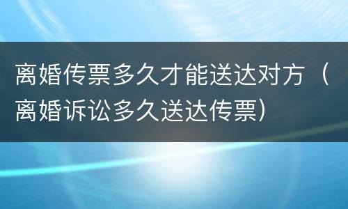 离婚传票多久才能送达对方（离婚诉讼多久送达传票）