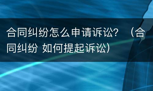 合同纠纷怎么申请诉讼？（合同纠纷 如何提起诉讼）