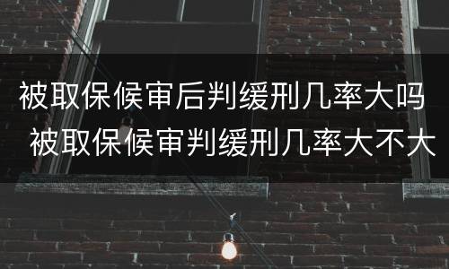被取保候审后判缓刑几率大吗 被取保候审判缓刑几率大不大