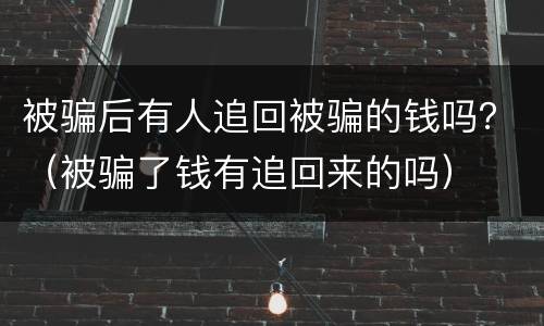 被骗后有人追回被骗的钱吗？（被骗了钱有追回来的吗）