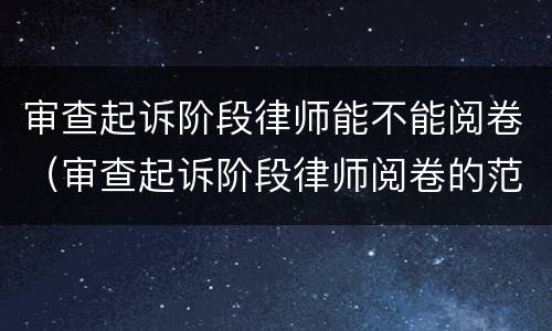 审查起诉阶段律师能不能阅卷（审查起诉阶段律师阅卷的范围）