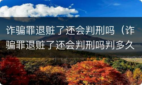 诈骗罪退赃了还会判刑吗（诈骗罪退赃了还会判刑吗判多久）