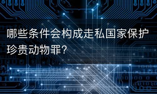 哪些条件会构成走私国家保护珍贵动物罪?