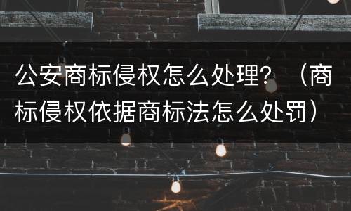 公安商标侵权怎么处理？（商标侵权依据商标法怎么处罚）