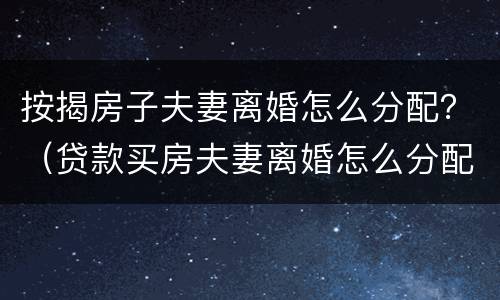 按揭房子夫妻离婚怎么分配？（贷款买房夫妻离婚怎么分配）