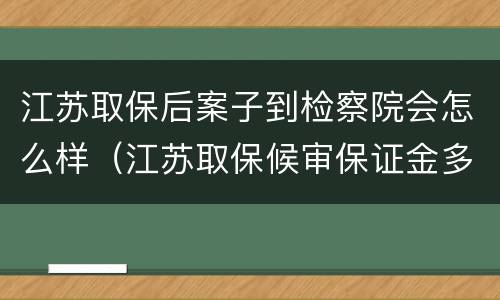 江苏取保后案子到检察院会怎么样（江苏取保候审保证金多少）