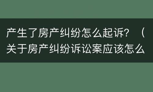 产生了房产纠纷怎么起诉？（关于房产纠纷诉讼案应该怎么办）