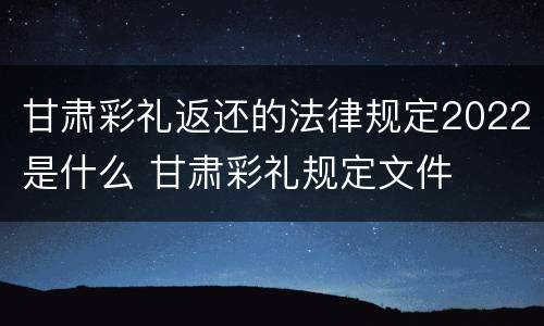 甘肃彩礼返还的法律规定2022是什么 甘肃彩礼规定文件