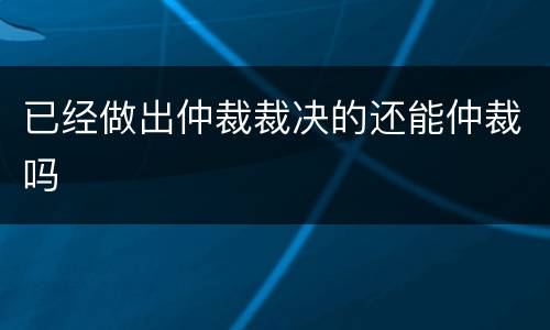 已经做出仲裁裁决的还能仲裁吗