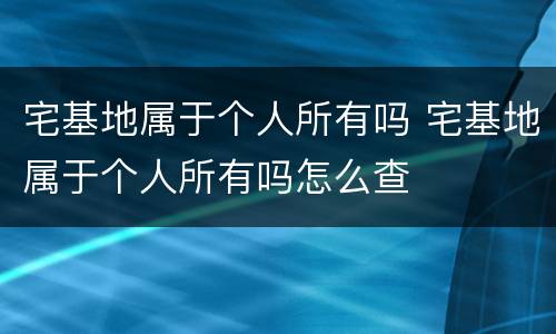 宅基地属于个人所有吗 宅基地属于个人所有吗怎么查