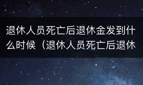 退休人员死亡后退休金发到什么时候（退休人员死亡后退休金发到什么时候到账）