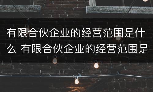 有限合伙企业的经营范围是什么 有限合伙企业的经营范围是什么样的