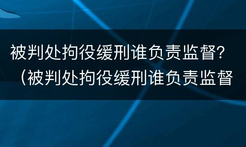 被判处拘役缓刑谁负责监督？（被判处拘役缓刑谁负责监督呢）