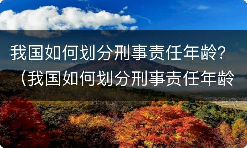 我国如何划分刑事责任年龄？（我国如何划分刑事责任年龄的标准）