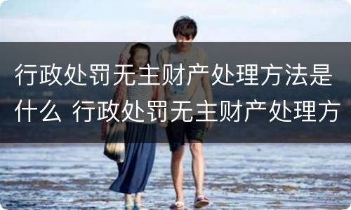 行政处罚无主财产处理方法是什么 行政处罚无主财产处理方法是什么法律