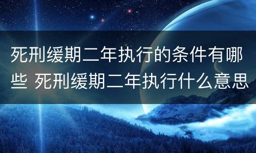 死刑缓期二年执行的条件有哪些 死刑缓期二年执行什么意思