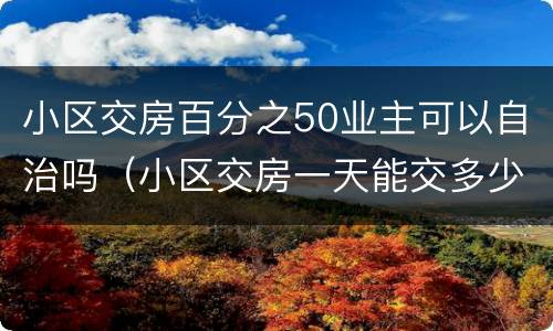 小区交房百分之50业主可以自治吗（小区交房一天能交多少户）