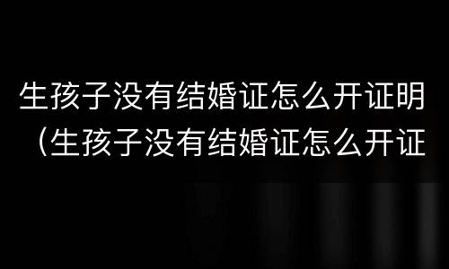 生孩子没有结婚证怎么开证明（生孩子没有结婚证怎么开证明书）