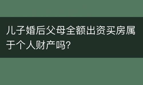 儿子婚后父母全额出资买房属于个人财产吗？